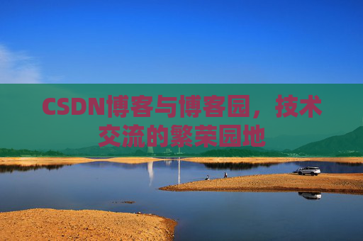 CSDN博客与博客园,技术交流的繁荣园地 CSDN博客与博客园,技术交流的繁荣园地